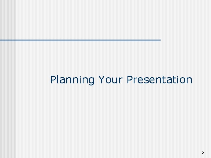 Planning Your Presentation 6 