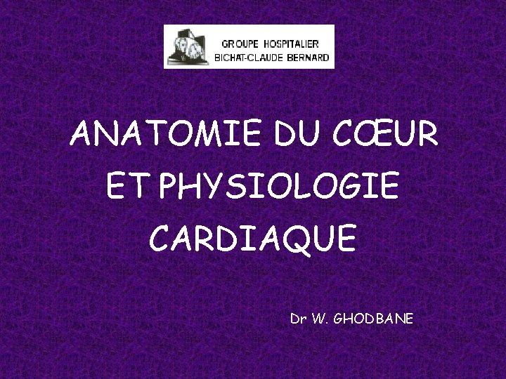 ANATOMIE DU CŒUR ET PHYSIOLOGIE CARDIAQUE Dr W. GHODBANE 