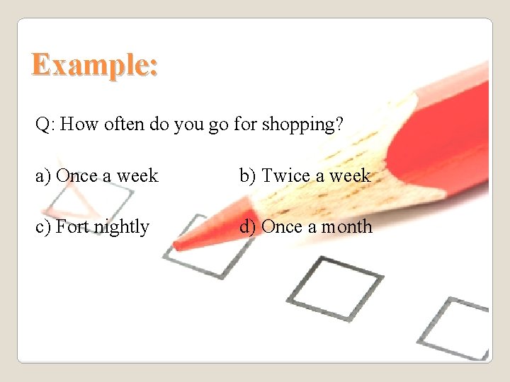 Example: Q: How often do you go for shopping? a) Once a week b)