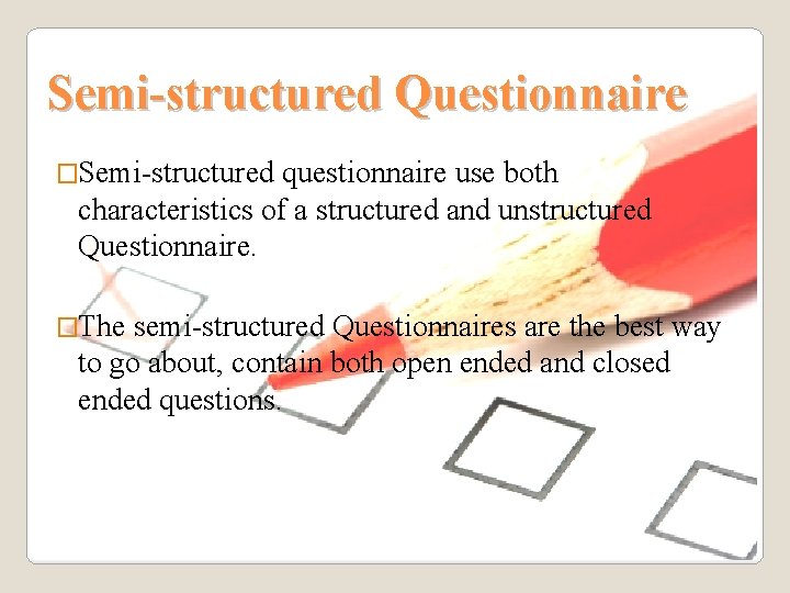 Semi-structured Questionnaire �Semi-structured questionnaire use both characteristics of a structured and unstructured Questionnaire. �The