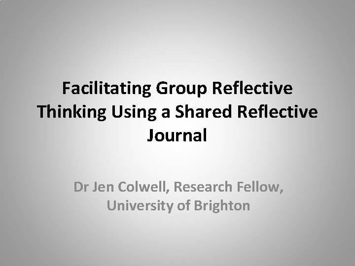 Facilitating Group Reflective Thinking Using a Shared Reflective Journal Dr Jen Colwell, Research Fellow,