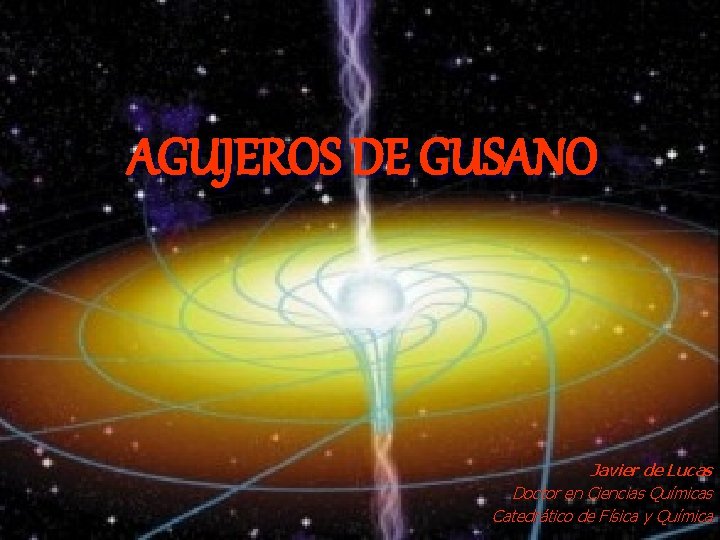 AGUJEROS DE GUSANO Javier de Lucas Doctor en Ciencias Químicas Catedrático de Física y