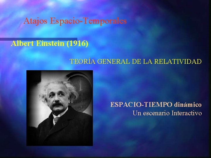 Atajos Espacio-Temporales Albert Einstein (1916) TEORÍA GENERAL DE LA RELATIVIDAD ESPACIO-TIEMPO dinámico Un escenario