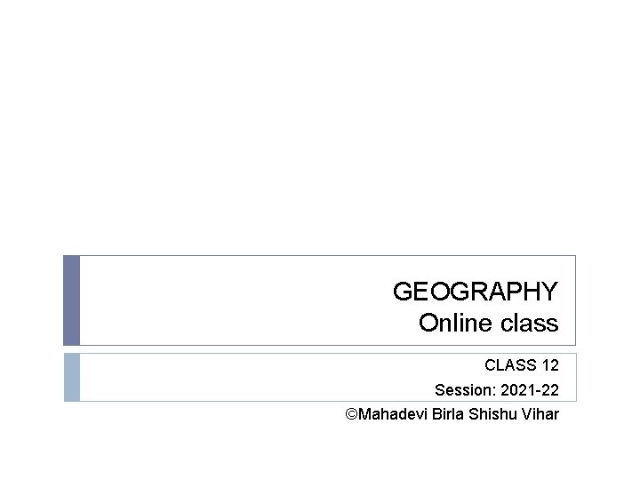 GEOGRAPHY Online class CLASS 12 Session: 2021 -22 ©Mahadevi Birla Shishu Vihar 