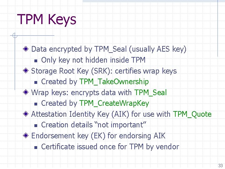 TPM Keys Data encrypted by TPM_Seal (usually AES key) n Only key not hidden