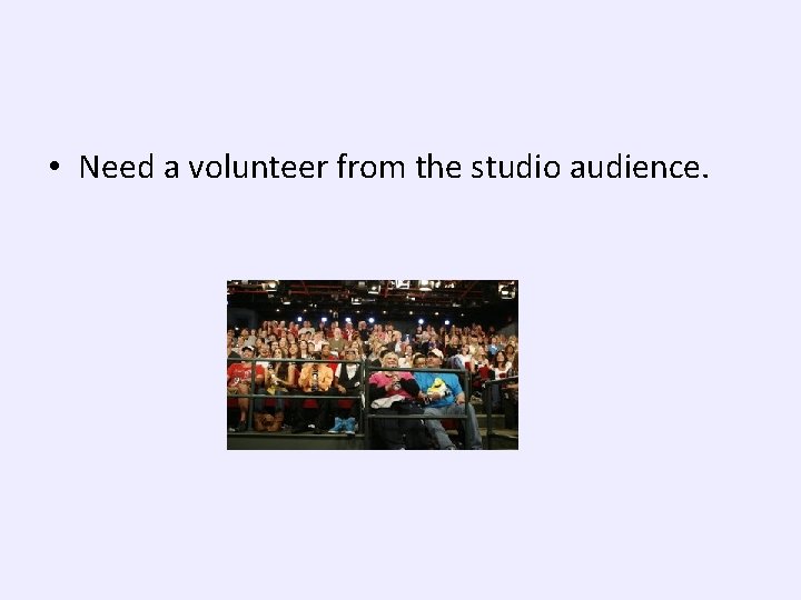  • Need a volunteer from the studio audience. 