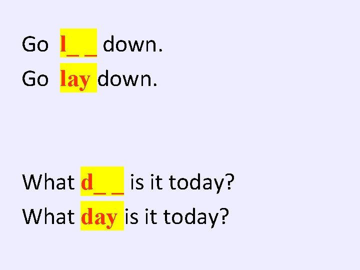 Go l_ _ down. Go lay down. What d_ _ is it today? What