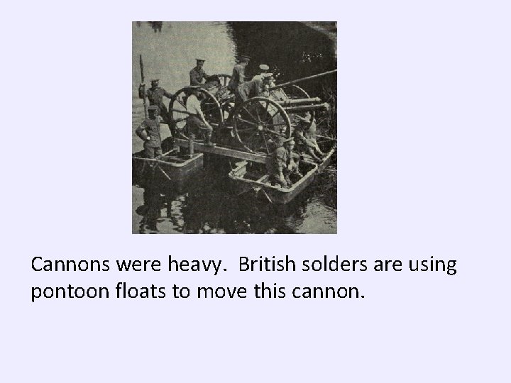 Cannons were heavy. British solders are using pontoon floats to move this cannon. 