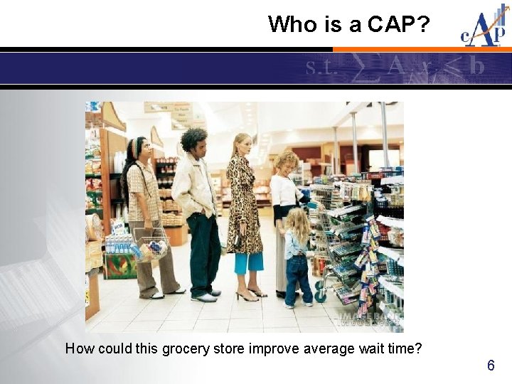 Who is a CAP? How could this grocery store improve average wait time? 6