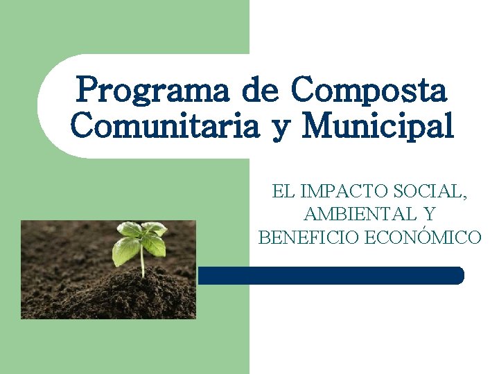 Programa de Composta Comunitaria y Municipal EL IMPACTO SOCIAL, AMBIENTAL Y BENEFICIO ECONÓMICO Programa de Composta Comunitaria y Municipal EL IMPACTO SOCIAL, AMBIENTAL Y BENEFICIO ECONÓMICO