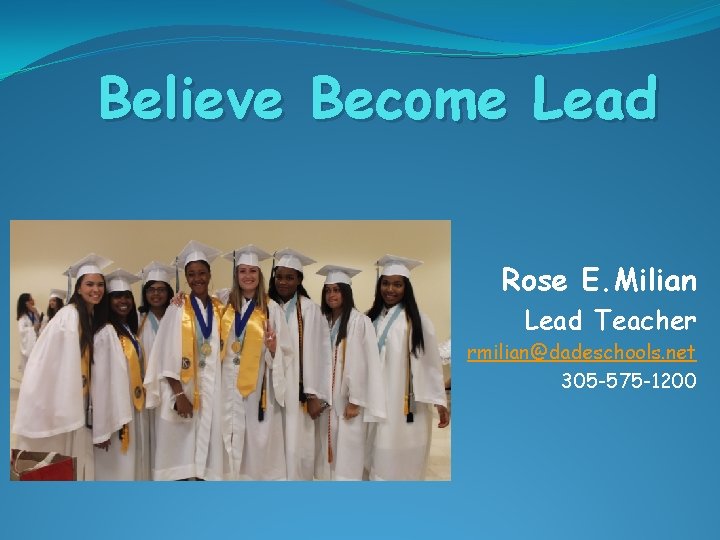 Believe Become Lead Rose E. Milian Lead Teacher rmilian@dadeschools. net 305 -575 -1200 