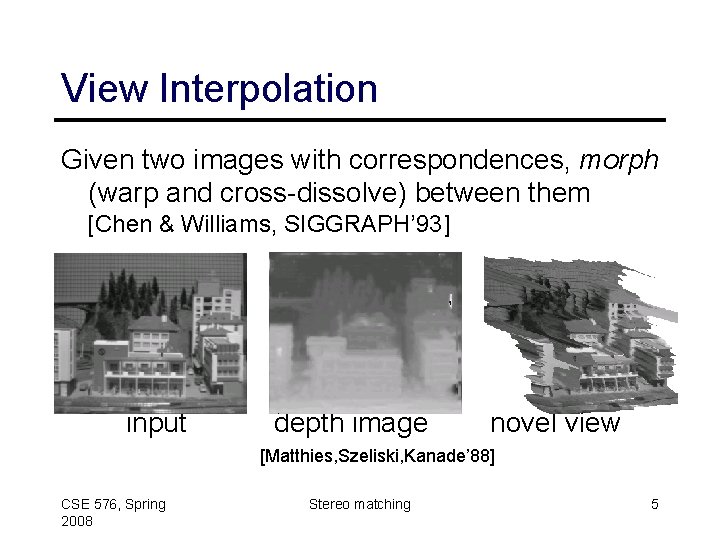 View Interpolation Given two images with correspondences, morph (warp and cross-dissolve) between them [Chen