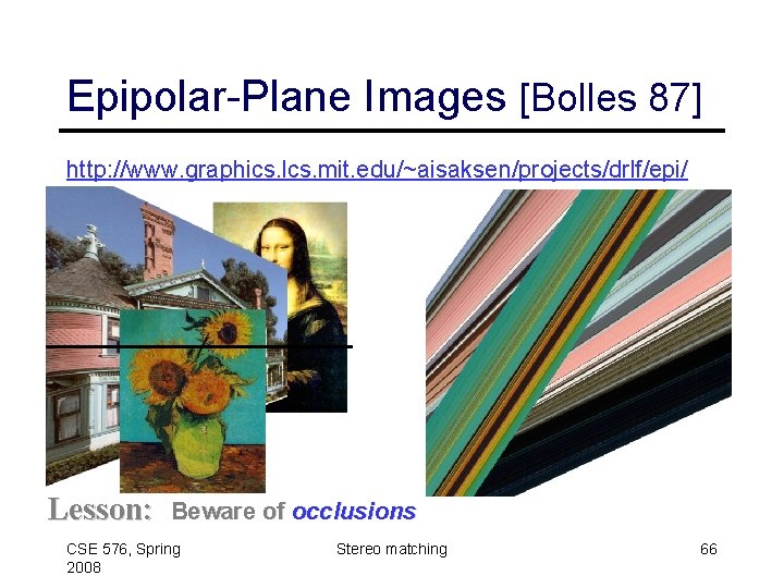 Epipolar-Plane Images [Bolles 87] http: //www. graphics. lcs. mit. edu/~aisaksen/projects/drlf/epi/ Lesson: Beware of occlusions