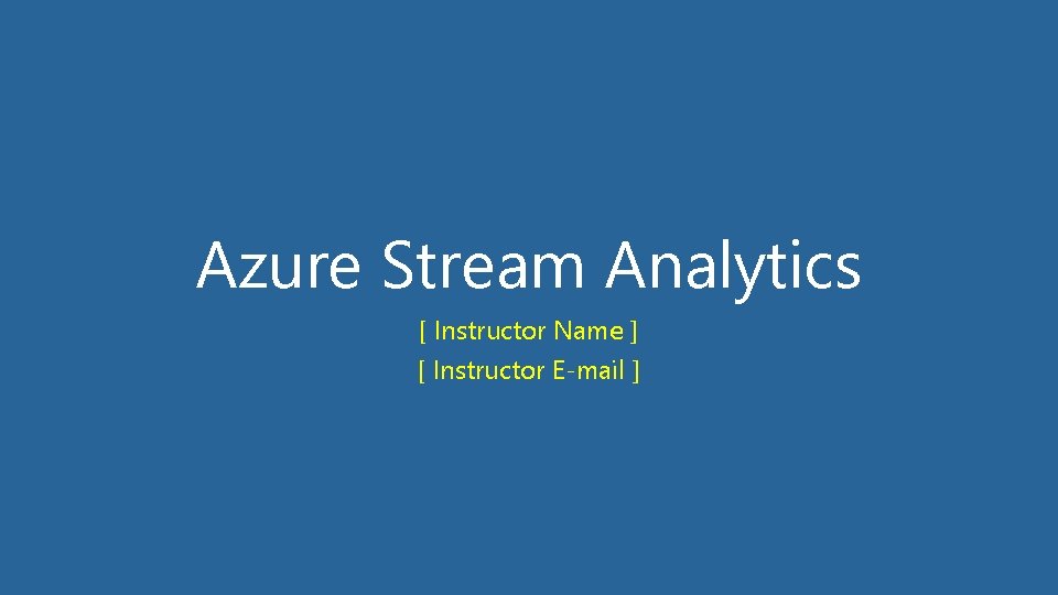 Azure Stream Analytics [ Instructor Name ] [ Instructor E-mail ] 