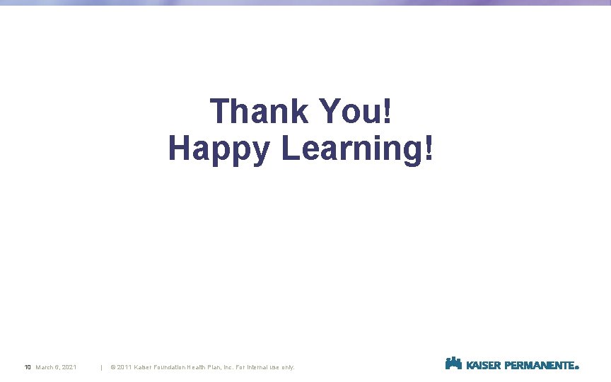 Thank You! Happy Learning! 10 March 6, 2021 | © 2011 Kaiser Foundation Health Thank You! Happy Learning! 10 March 6, 2021 | © 2011 Kaiser Foundation Health