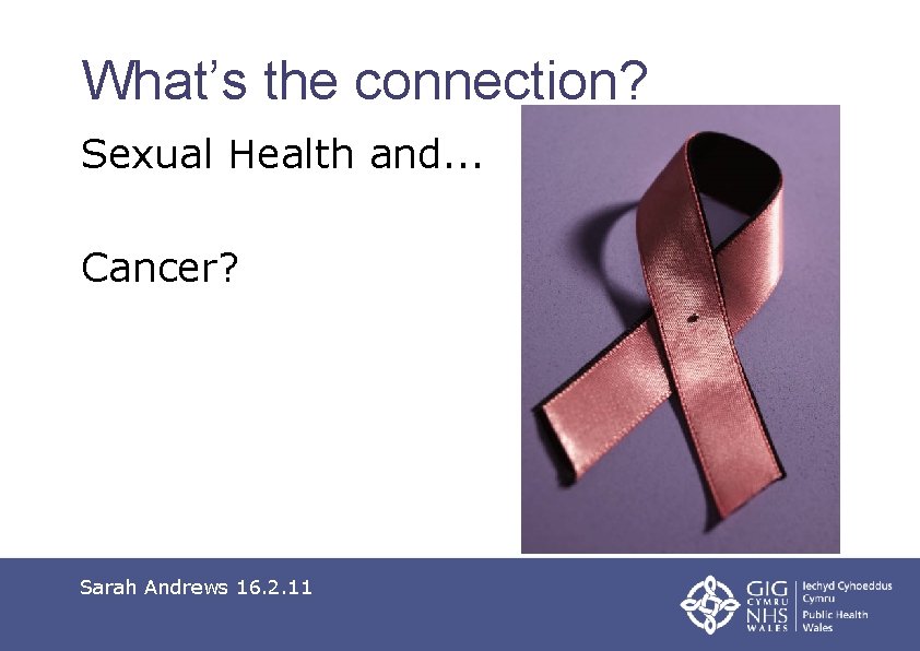 What’s the connection? Sexual Health and. . . Cancer? Sarah Andrews 16. 2. 11