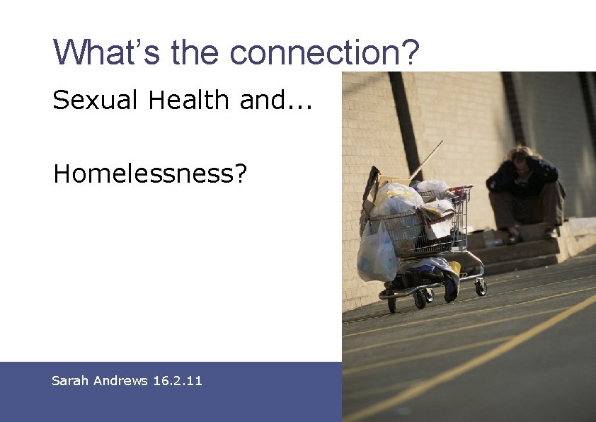 What’s the connection? Sexual Health and. . . Homelessness? Sarah Andrews 16. 2. 11