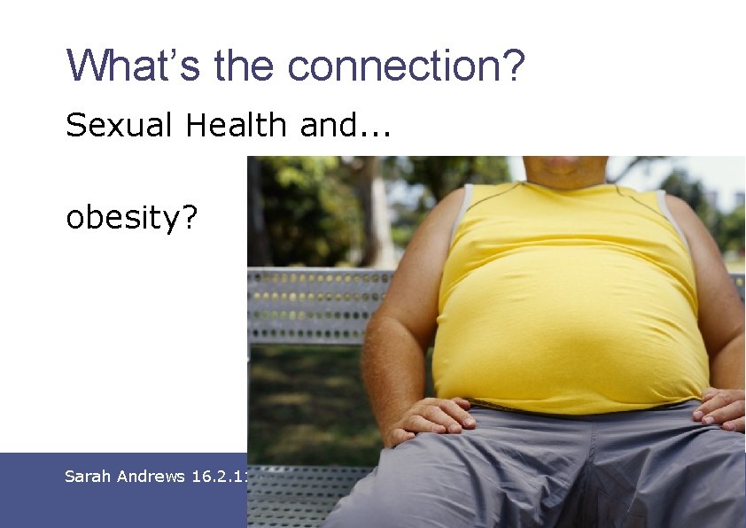 What’s the connection? Sexual Health and. . . obesity? Sarah Andrews 16. 2. 11