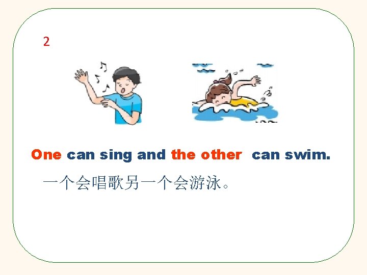 2 One can sing and the other can swim. 一个会唱歌另一个会游泳。 
