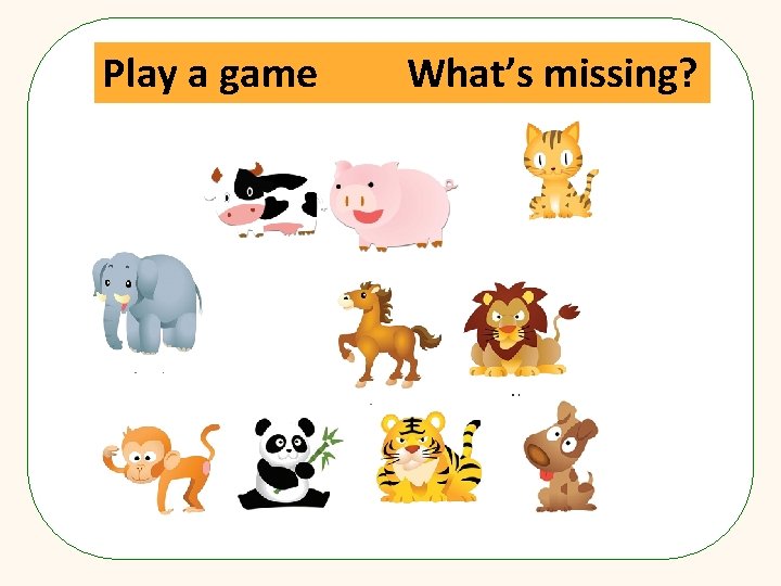 Play a game What’s missing? 