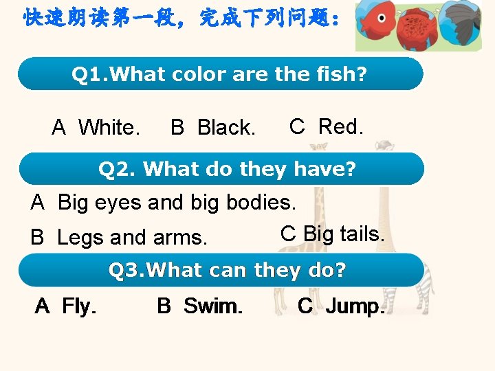 快速朗读第一段，完成下列问题： Q 1. What color are the fish? A White. B Black. C Red.