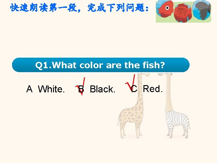 快速朗读第一段，完成下列问题： Q 1. What color are the fish? A White. √B Black. √C Red.