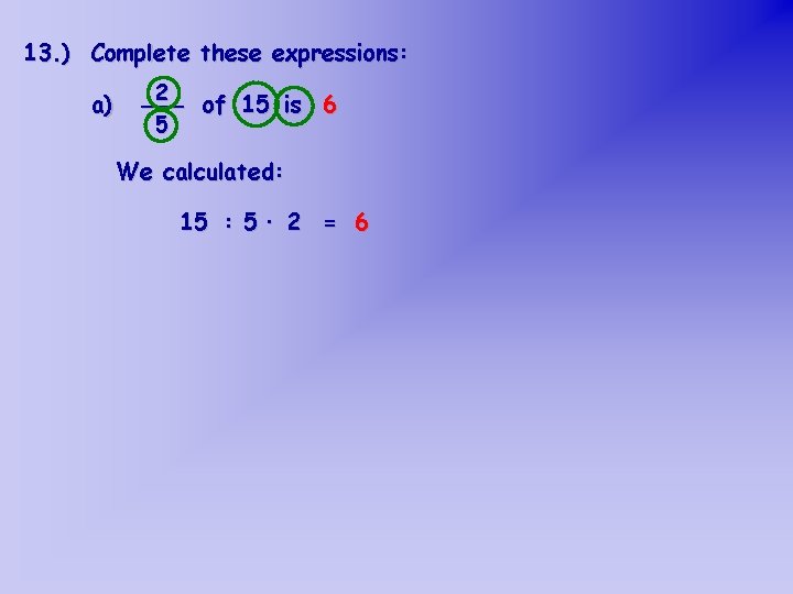 13. ) Complete these expressions: a) 2 ___ of 15 is 6 5 We