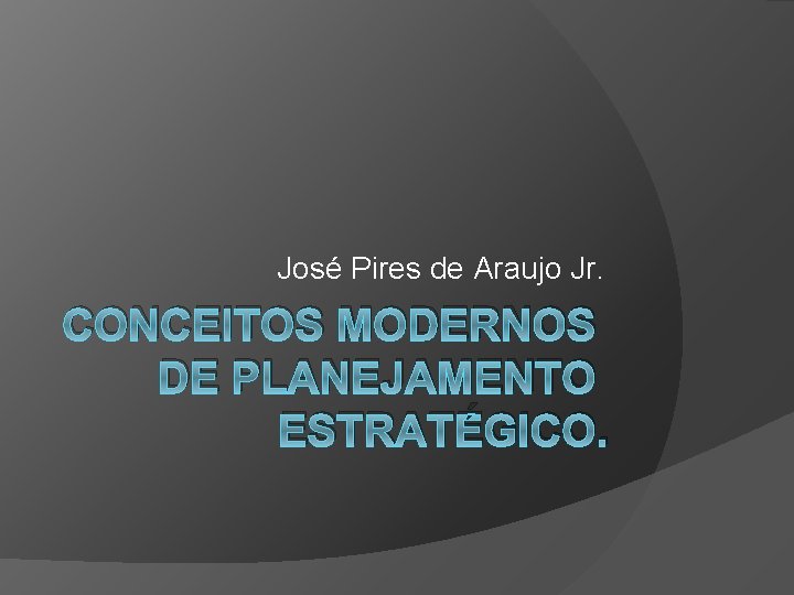 José Pires de Araujo Jr. CONCEITOS MODERNOS DE PLANEJAMENTO ESTRATÉGICO. 