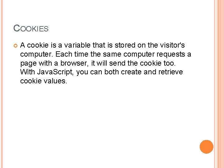 COOKIES A cookie is a variable that is stored on the visitor's computer. Each