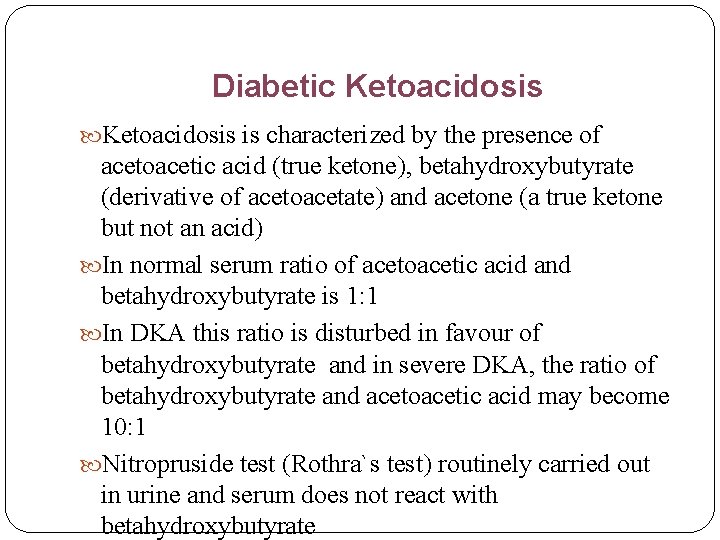 Diabetic Ketoacidosis is characterized by the presence of acetoacetic acid (true ketone), betahydroxybutyrate (derivative