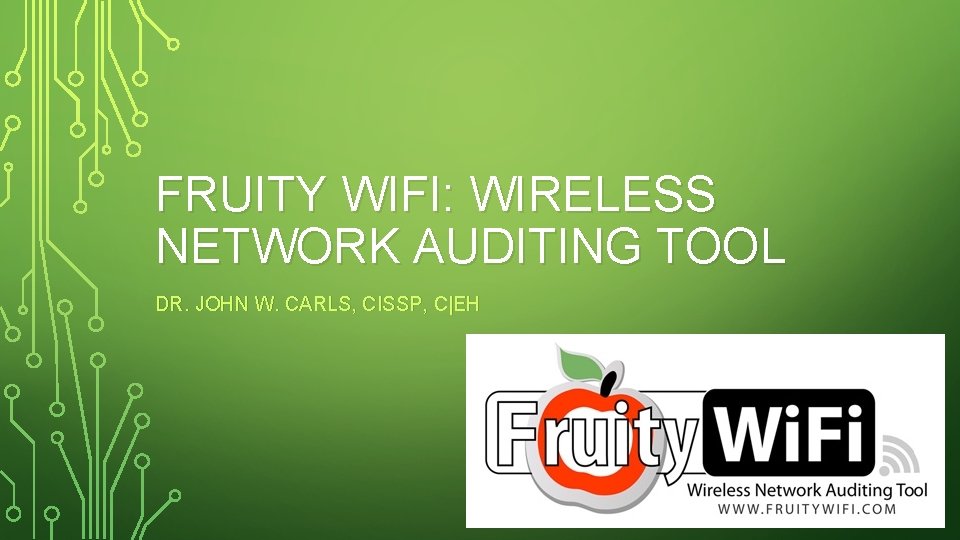 FRUITY WIFI: WIRELESS NETWORK AUDITING TOOL DR. JOHN W. CARLS, CISSP, C|EH FRUITY WIFI: WIRELESS NETWORK AUDITING TOOL DR. JOHN W. CARLS, CISSP, C|EH