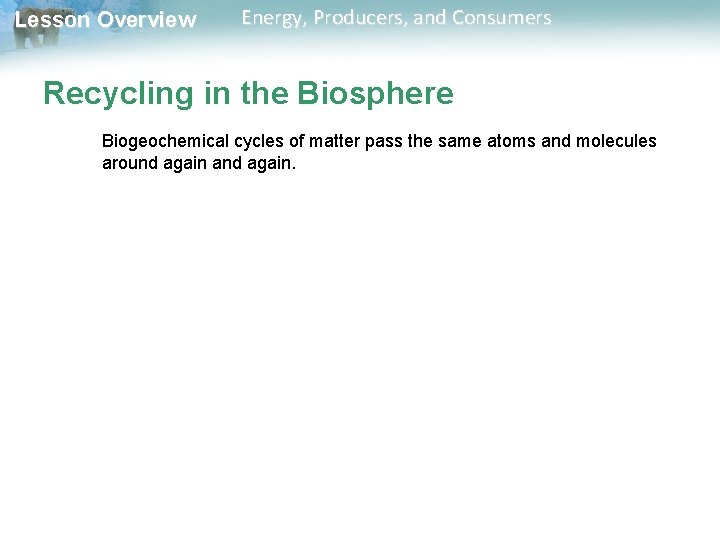 Lesson Overview Energy, Producers, and Consumers Recycling in the Biosphere Biogeochemical cycles of matter Lesson Overview Energy, Producers, and Consumers Recycling in the Biosphere Biogeochemical cycles of matter