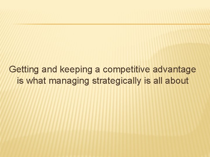 Getting and keeping a competitive advantage is what managing strategically is all about 