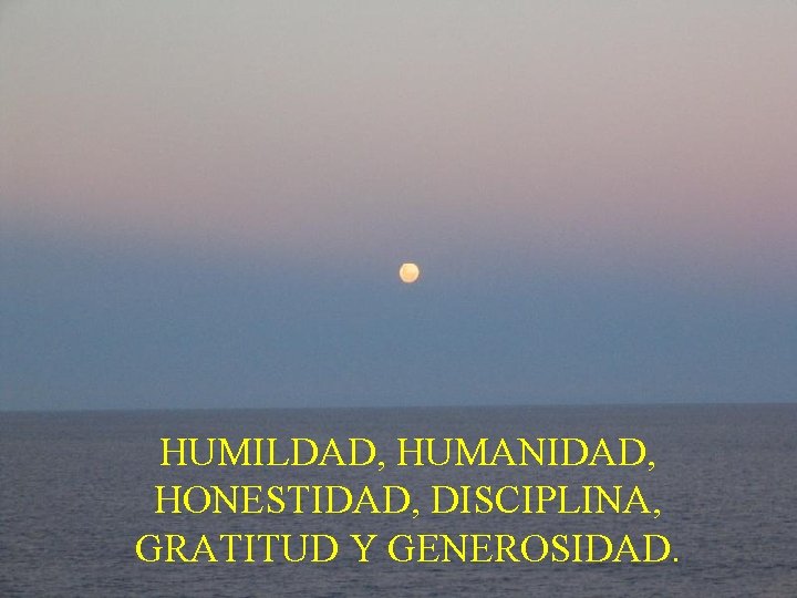 HUMILDAD, HUMANIDAD, HONESTIDAD, DISCIPLINA, GRATITUD Y GENEROSIDAD. 