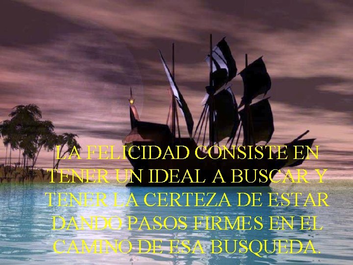 LA FELICIDAD CONSISTE EN TENER UN IDEAL A BUSCAR Y TENER LA CERTEZA DE