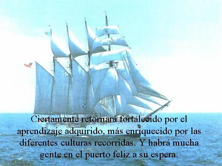 Ciertamente retornará fortalecido por el aprendizaje adquirido, más enriquecido por las diferentes culturas recorridas.