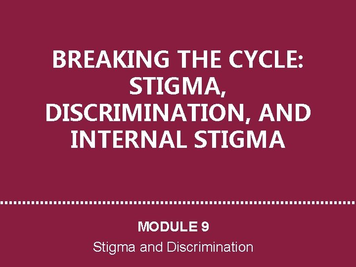 BREAKING THE CYCLE: STIGMA, DISCRIMINATION, AND INTERNAL STIGMA MODULE 9 Stigma and Discrimination 