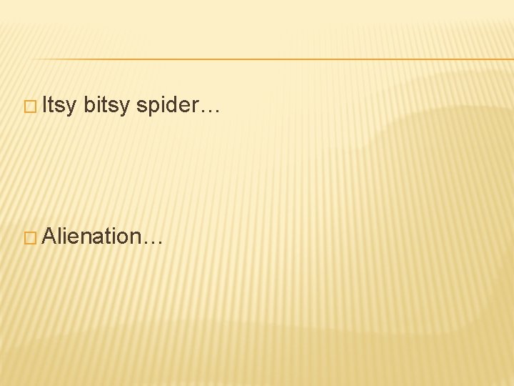 � Itsy bitsy spider… � Alienation… 