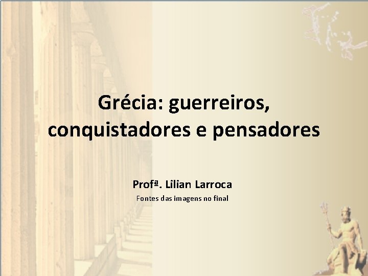 Grécia: guerreiros, conquistadores e pensadores Profª. Lilian Larroca Fontes das imagens no final 