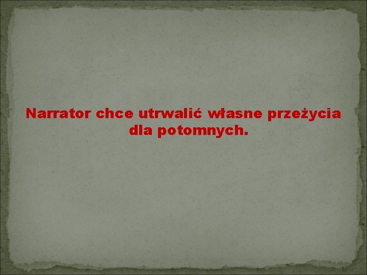 Narrator chce utrwalić własne przeżycia dla potomnych. 