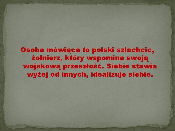 Osoba mówiąca to polski szlachcic, żołnierz, który wspomina swoją wojskową przeszłość. Siebie stawia wyżej