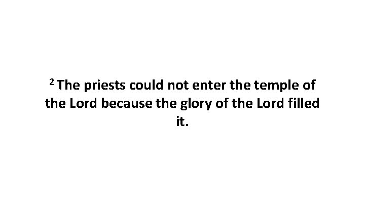 2 The priests could not enter the temple of the Lord because the glory