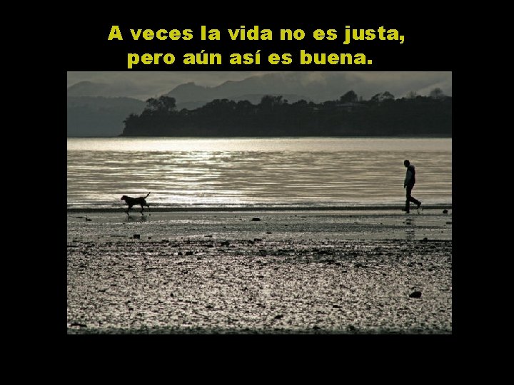 A veces la vida no es justa, pero aún así es buena. 