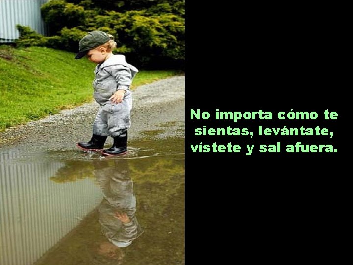 No importa cómo te sientas, levántate, vístete y sal afuera. 