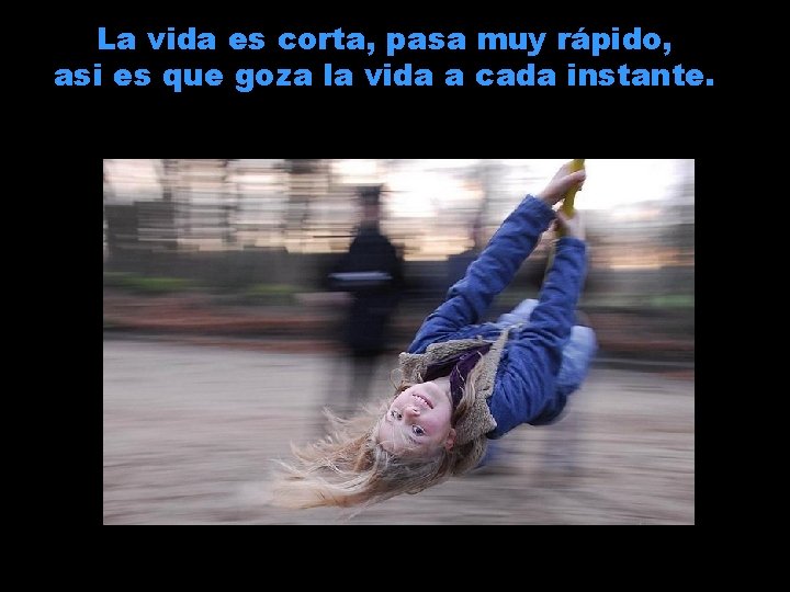 La vida es corta, pasa muy rápido, asi es que goza la vida a