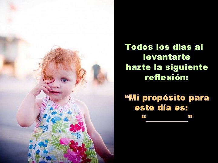 Todos los días al levantarte hazte la siguiente reflexión: “Mi propósito para este día