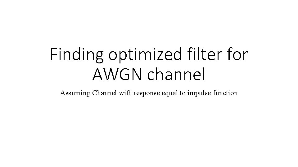 Finding optimized filter for AWGN channel Assuming Channel with response equal to impulse function Finding optimized filter for AWGN channel Assuming Channel with response equal to impulse function