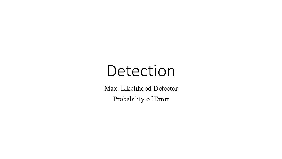 Detection Max. Likelihood Detector Probability of Error Detection Max. Likelihood Detector Probability of Error