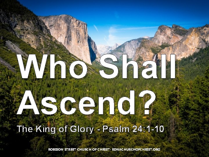 Who Shall Ascend? The King of Glory - Psalm 24: 1 -10 ROBISON STREET Who Shall Ascend? The King of Glory - Psalm 24: 1 -10 ROBISON STREET