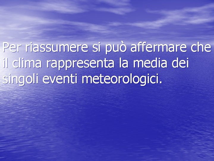 Per riassumere si può affermare che il clima rappresenta la media dei singoli eventi